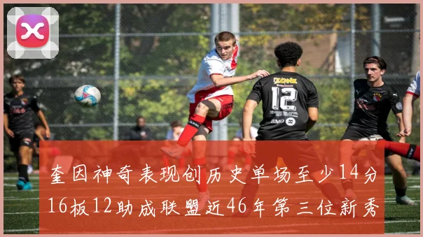 奎因神奇表现创历史单场至少14分16板12助成联盟近46年第三位新秀