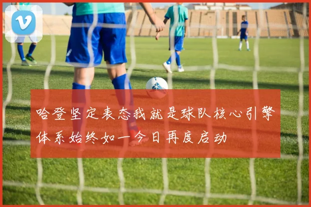 哈登坚定表态我就是球队核心引擎体系始终如一今日再度启动