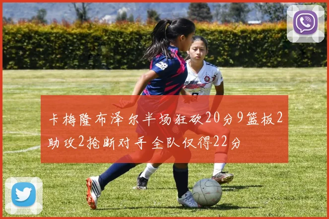 卡梅隆布泽尔半场狂砍20分9篮板2助攻2抢断对手全队仅得22分
