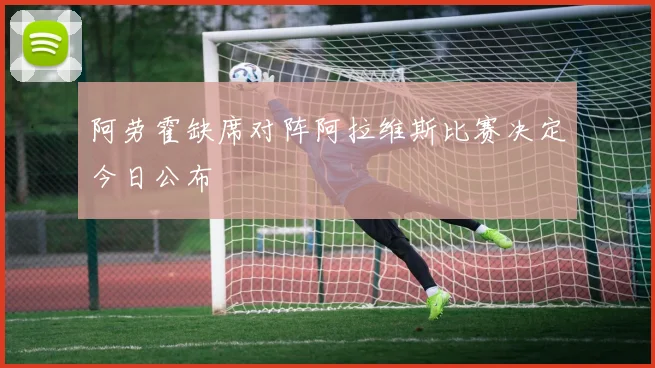 阿劳霍缺席对阵阿拉维斯比赛决定今日公布