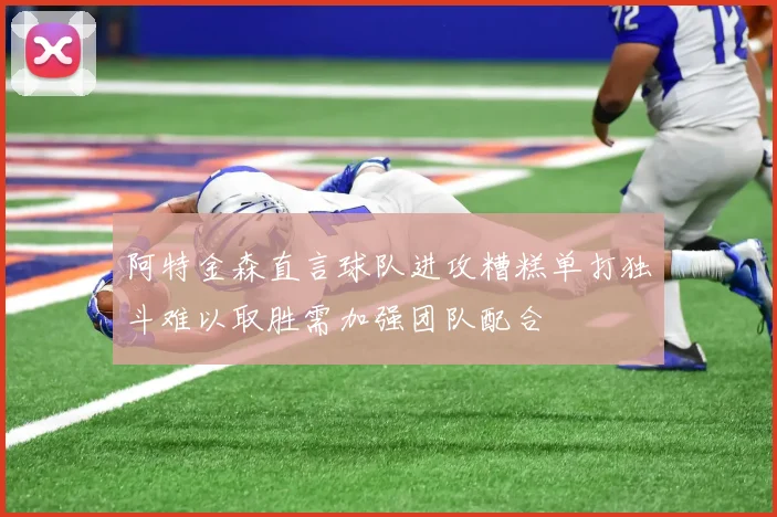 阿特金森直言球队进攻糟糕单打独斗难以取胜需加强团队配合