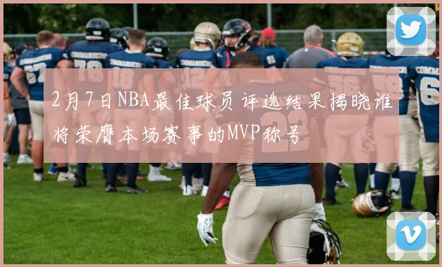 2月7日NBA最佳球员评选结果揭晓谁将荣膺本场赛事的MVP称号