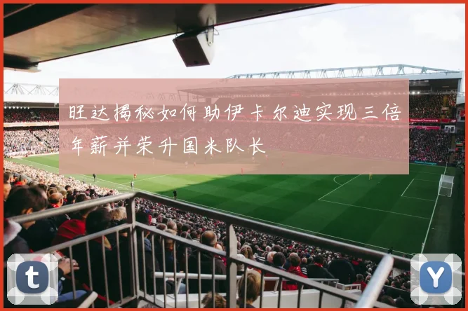 旺达揭秘如何助伊卡尔迪实现三倍年薪并荣升国米队长