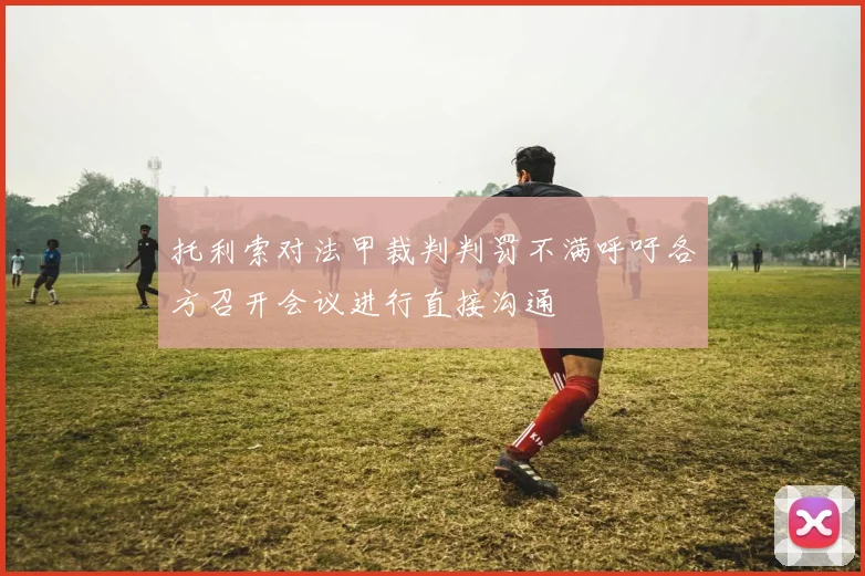 托利索对法甲裁判判罚不满呼吁各方召开会议进行直接沟通