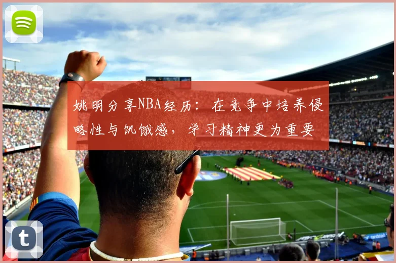 姚明分享NBA经历：在竞争中培养侵略性与饥饿感，学习精神更为重要