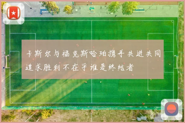 卡斯尔与福克斯哈珀携手共进共同追求胜利不在乎谁是终结者