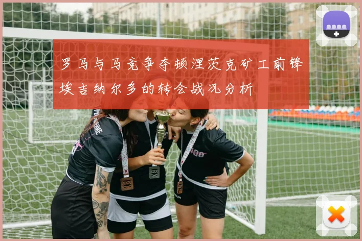 罗马与马竞争夺顿涅茨克矿工前锋埃吉纳尔多的转会战况分析