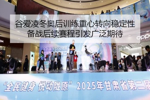 谷爱凌冬奥后训练重心转向稳定性 备战后续赛程引发广泛期待