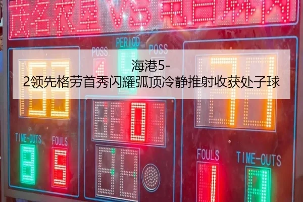 海港5-2领先格劳首秀闪耀弧顶冷静推射收获处子球（milansports）