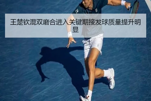 王楚钦混双磨合进入关键期接发球质量提升明显（milansports）